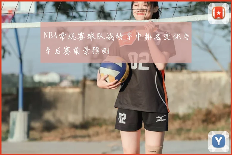 NBA常规赛球队战绩季中排名变化与季后赛前景预测