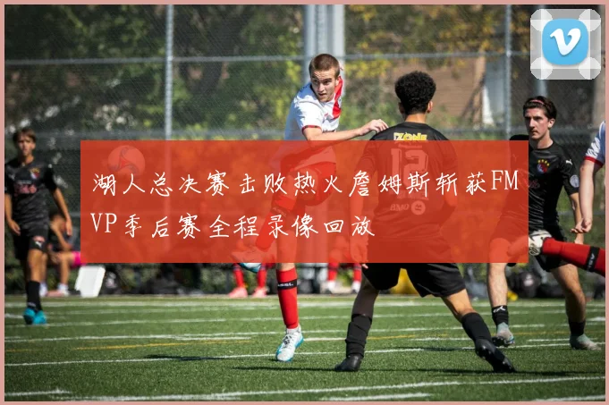 湖人总决赛击败热火詹姆斯斩获FMVP季后赛全程录像回放