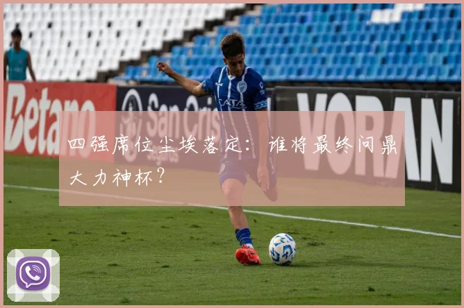 四强席位尘埃落定：谁将最终问鼎大力神杯？