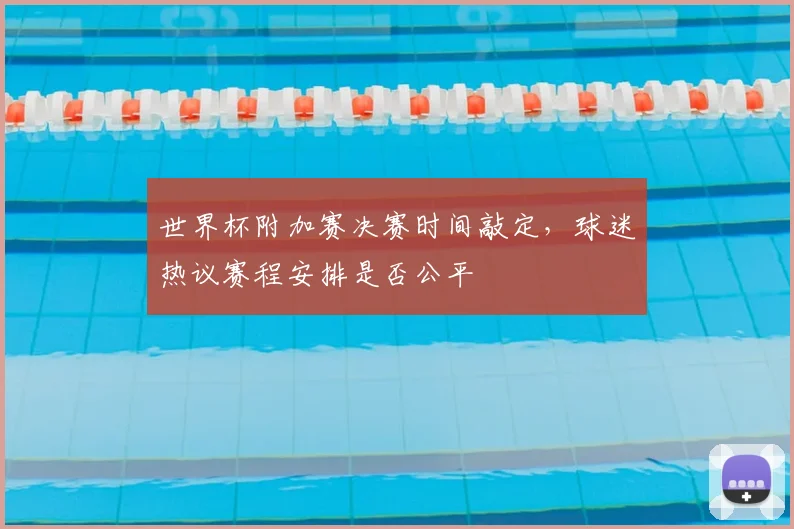 世界杯附加赛决赛时间敲定,球迷热议赛程安排是否公平