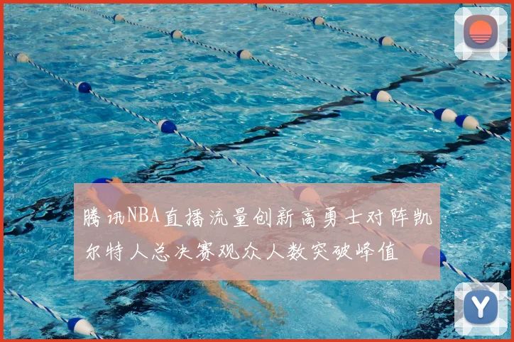 腾讯NBA直播流量创新高勇士对阵凯尔特人总决赛观众人数突破峰值