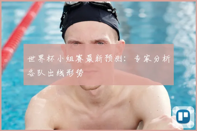 世界杯小组赛最新预测：专家分析各队出线形势