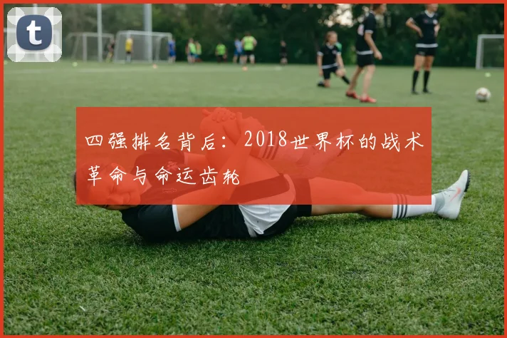 四强排名背后：2018世界杯的战术革命与命运齿轮
