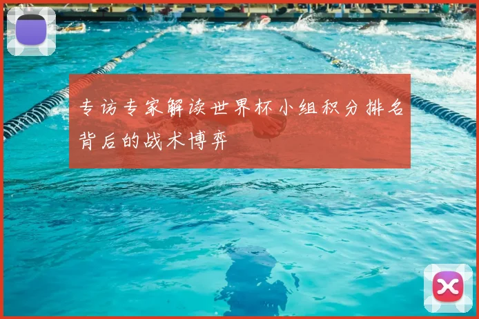 专访专家解读世界杯小组积分排名背后的战术博弈