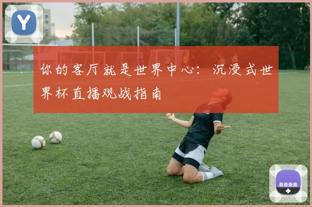 你的客厅就是世界中心：沉浸式世界杯直播观战指南