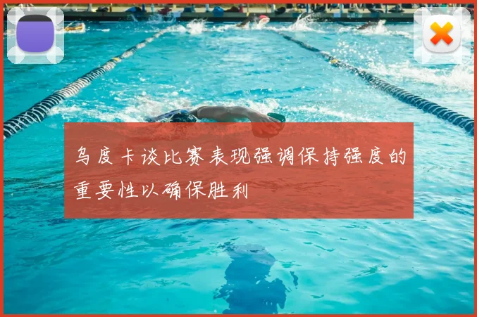 乌度卡谈比赛表现强调保持强度的重要性以确保胜利