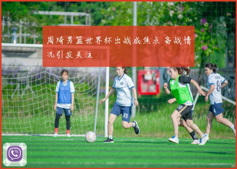 周琦男篮世界杯出战成焦点 备战情况引发关注