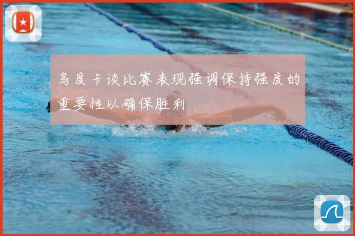 乌度卡谈比赛表现强调保持强度的重要性以确保胜利