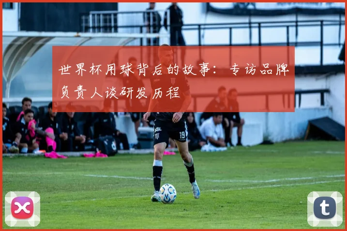 世界杯用球背后的故事：专访品牌负责人谈研发历程