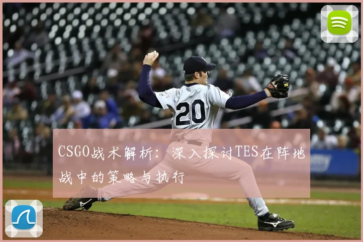 CSGO战术解析:深入探讨TES在阵地战中的策略与执行