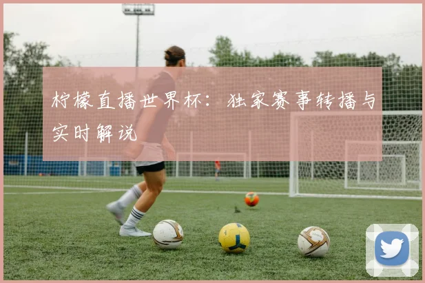 柠檬直播世界杯：独家赛事转播与实时解说