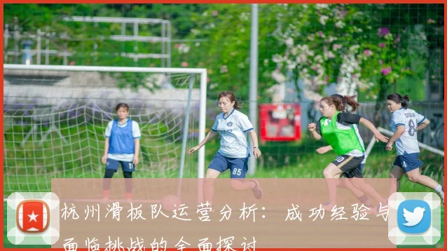 杭州滑板队运营分析：成功经验与面临挑战的全面探讨