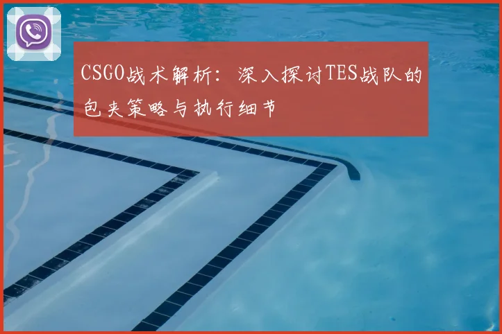 CSGO战术解析:深入探讨TES战队的包夹策略与执行细节