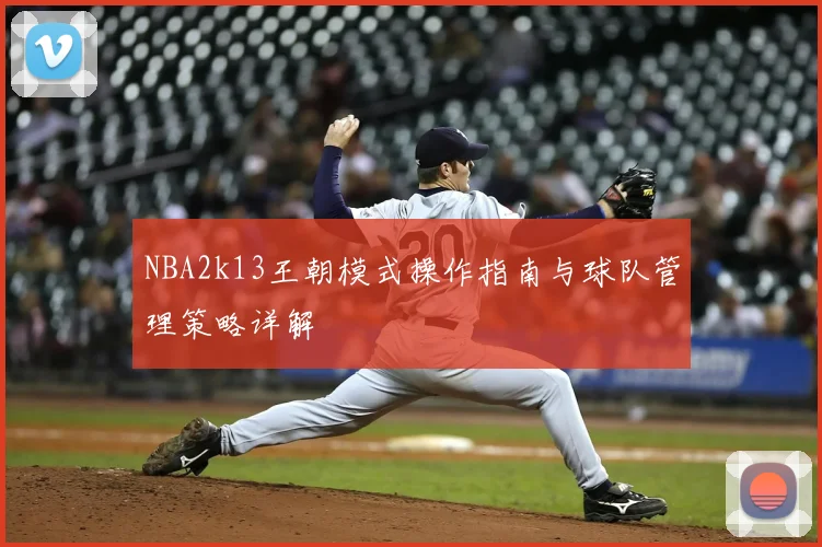 NBA2k13王朝模式操作指南与球队管理策略详解